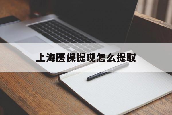 六安上海医保提现怎么提取(上海医保提现怎么提取出来)