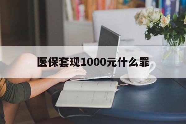 六安医保套现1000元什么罪(医保套现2000有什么惩罚)