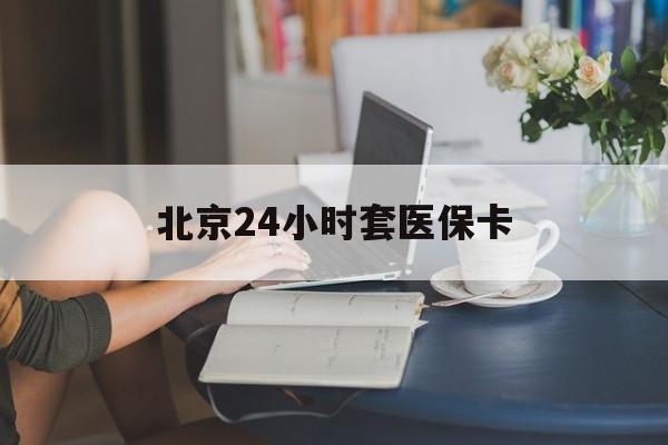 六安24小时套医保卡(北京医保卡使用指南)