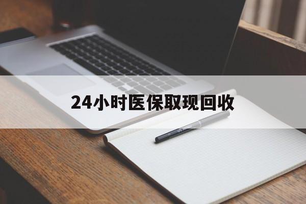 六安24小时医保取现回收(24小时医保取现回收平台)