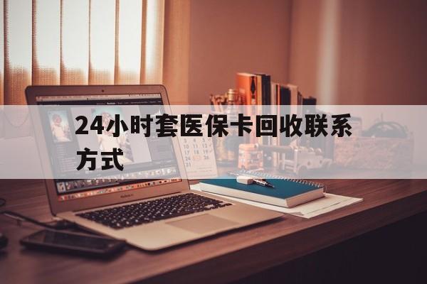 六安24小时套医保卡回收联系方式(24小时套医保卡回收联系方式中介)