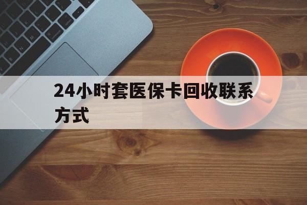 六安24小时套医保卡回收联系方式(回收医保卡电话)