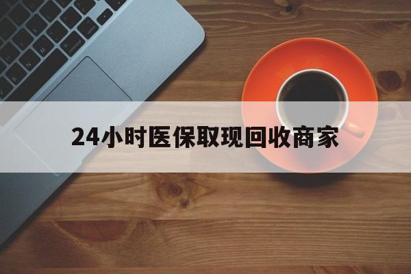 六安24小时医保取现回收商家(求一个套医保卡的黄牛)
