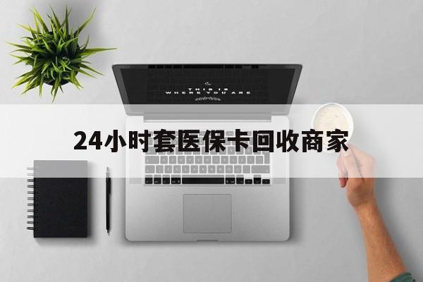 六安24小时套医保卡回收商家(高价回收医保卡联系方式)