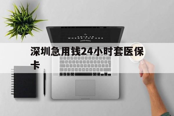 六安深圳急用钱24小时套医保卡(深圳24小时套社保卡)