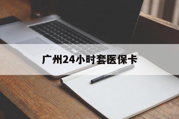 六安广州24小时套医保卡(广州收医保卡)