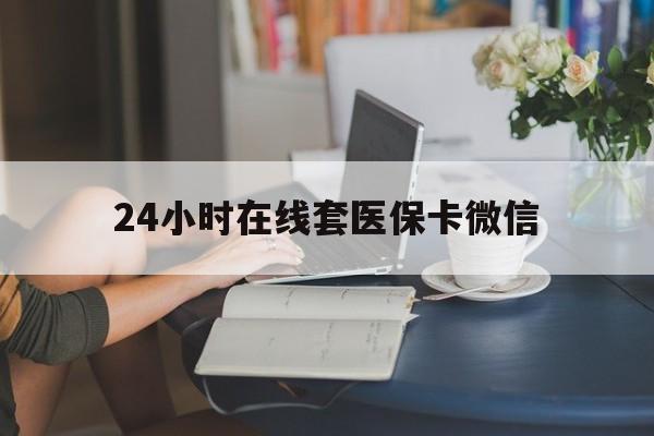 六安24小时在线套医保卡微信(24小时在线套医保卡微信中介)