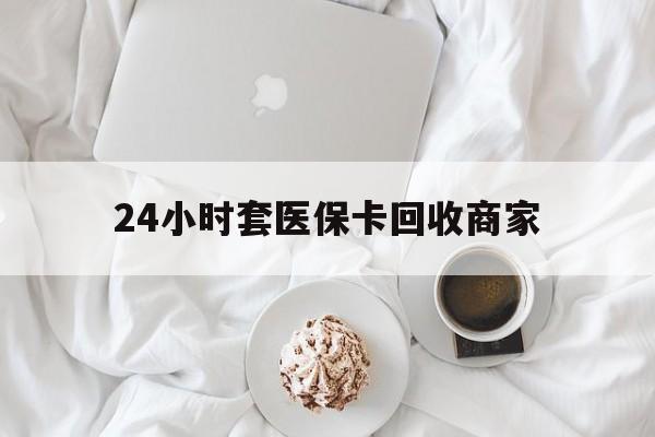 六安24小时套医保卡回收商家(24小时套医保卡回收商家会知道吗)