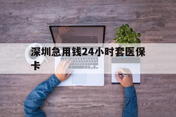 六安深圳急用钱24小时套医保卡(深圳医保24小时在线咨询)