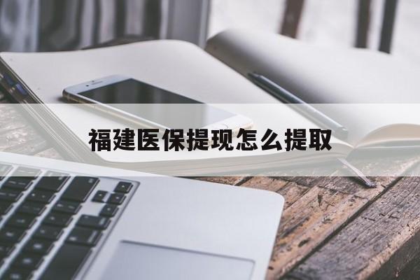 六安福建医保提现怎么提取(福建医保卡提取现金方法)