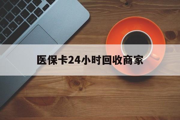六安医保卡24小时回收商家(医保卡回收是什么意思)