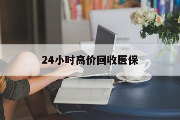 六安24小时高价回收医保(24小时高价回收医保小额)