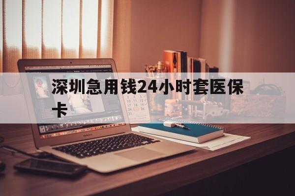 六安深圳急用钱24小时套医保卡(深圳急用钱套医保卡联系方式)
