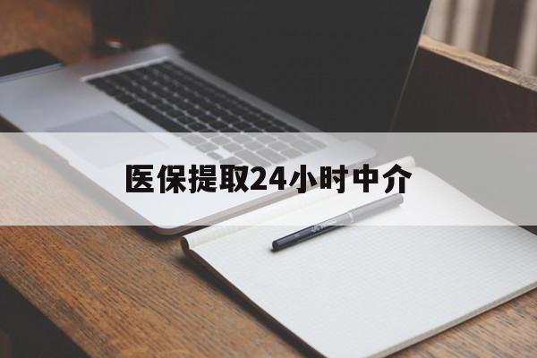 六安医保提取24小时中介(医保提取24小时中介代办)