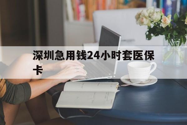 六安深圳急用钱24小时套医保卡(深圳医保卡提取现金方法)