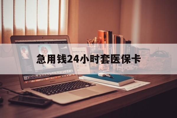 六安急用钱24小时套医保卡(急用钱24小时套医保卡联系方式)