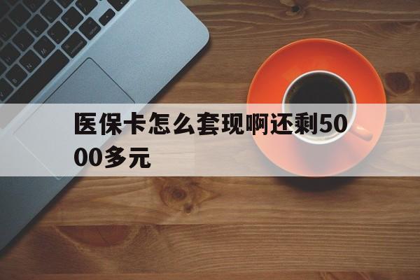 六安医保卡怎么套现啊还剩5000多元(医保卡咋套现)