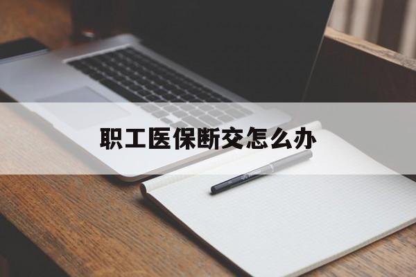 六安职工医保断交怎么办(职工医保断交怎么办能报销吗)